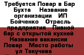 Требуется Повар в Бар ‘Бухта’ › Название организации ­ ИП Бойченко › Отрасль предприятия ­ Пивной бар с открытой кухней › Название вакансии ­ Повар › Место работы ­ ул.Текучева 121 › Подчинение ­ Бойченко В.С › Минимальный оклад ­ 1 000 › Максимальный оклад ­ 1 300 › Возраст от ­ 18 › Возраст до ­ 40 - Ростовская обл. Работа » Вакансии   . Ростовская обл.